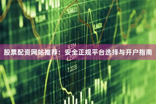 股票配资网站推荐：安全正规平台选择与开户指南
