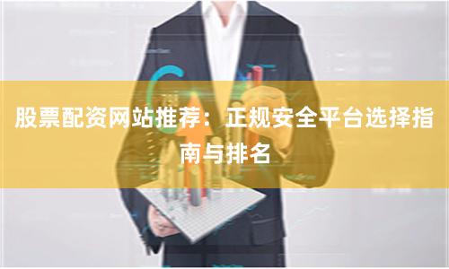 股票配资网站推荐：正规安全平台选择指南与排名