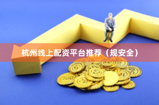 杭州线上配资平台推荐（规安全）