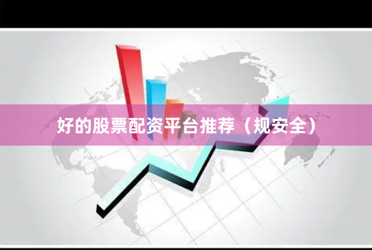 好的股票配资平台推荐（规安全）