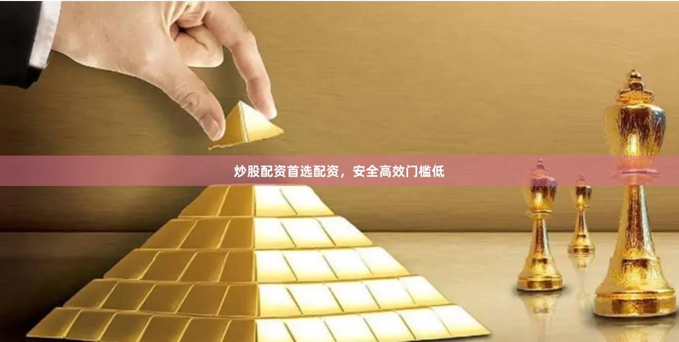 炒股配资首选配资，安全高效门槛低
