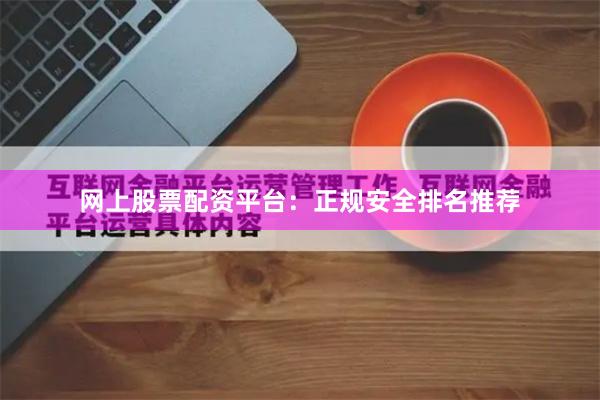 网上股票配资平台：正规安全排名推荐