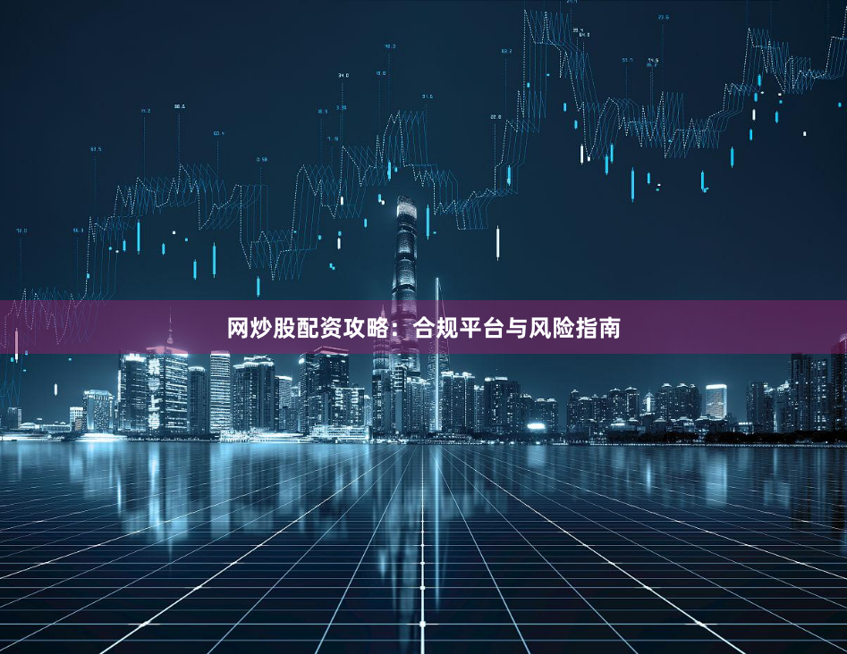 网炒股配资攻略：合规平台与风险指南
