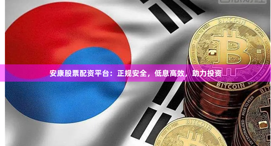 安康股票配资平台：正规安全，低息高效，助力投资
