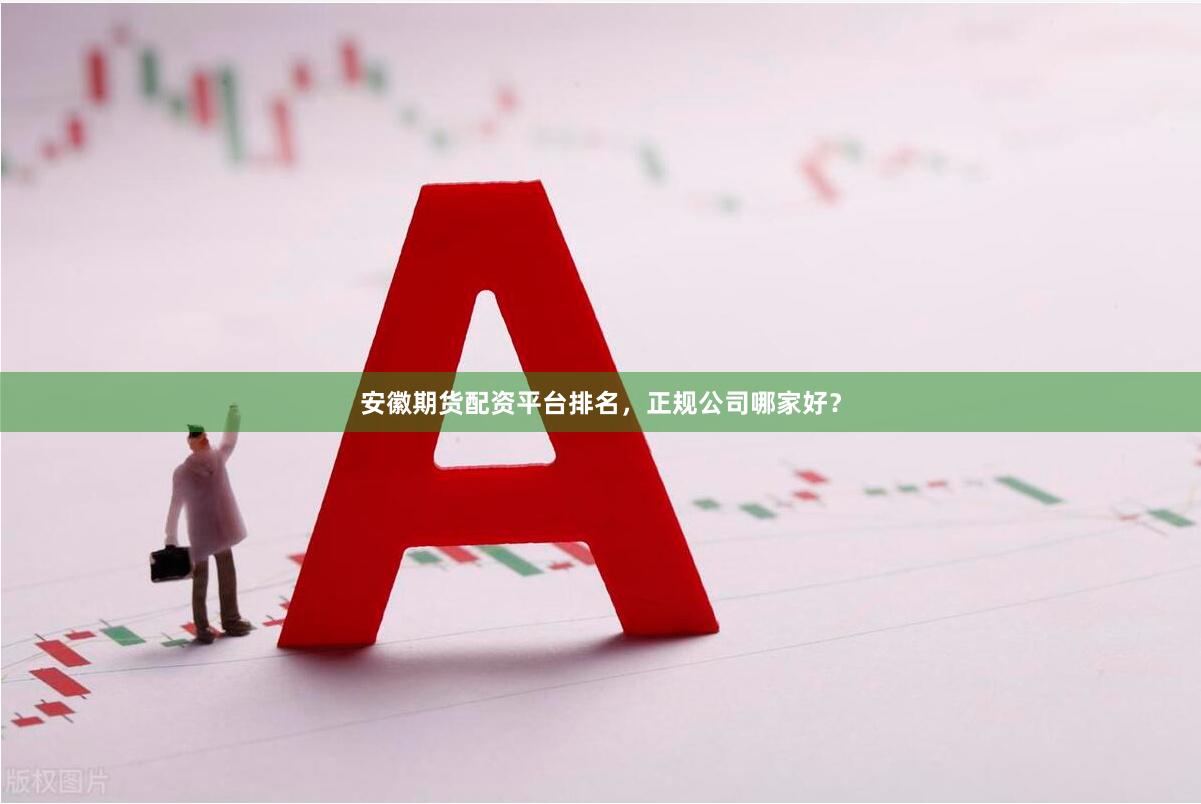 安徽期货配资平台排名，正规公司哪家好？