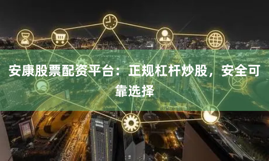 安康股票配资平台：正规杠杆炒股，安全可靠选择