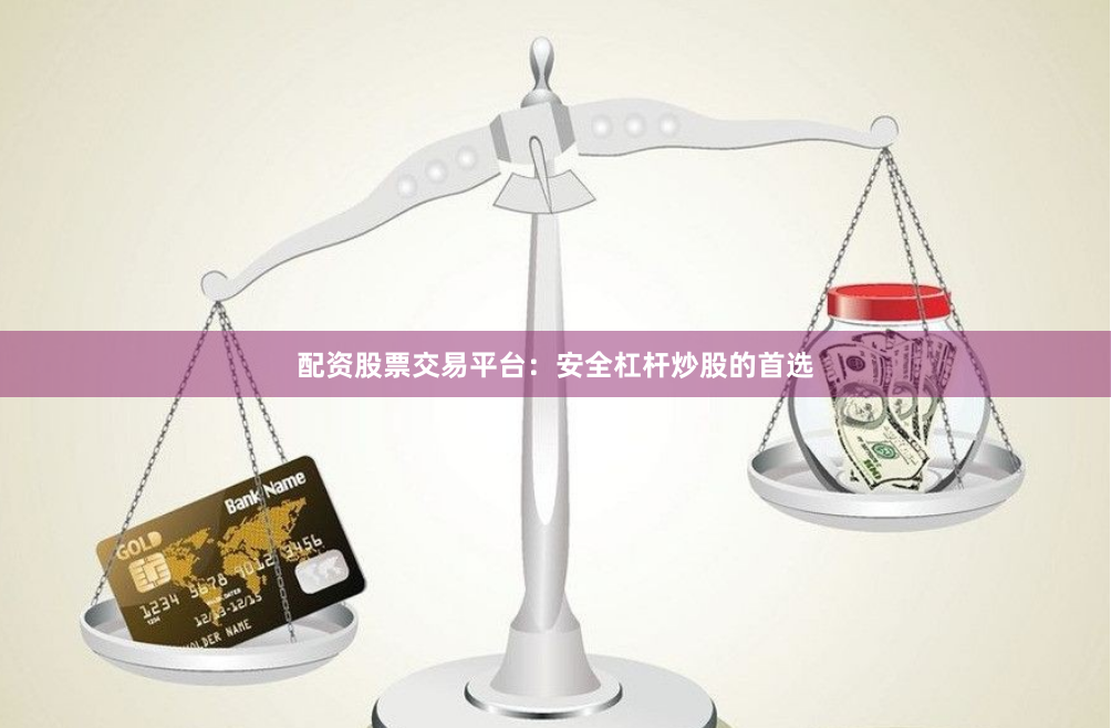 配资股票交易平台：安全杠杆炒股的首选