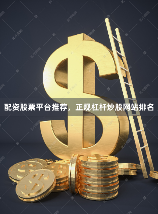 配资股票平台推荐，正规杠杆炒股网站排名
