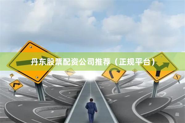 丹东股票配资公司推荐（正规平台）