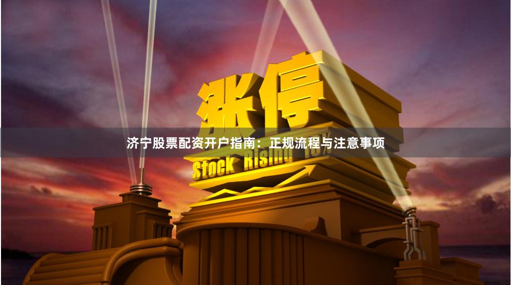 济宁股票配资开户指南：正规流程与注意事项