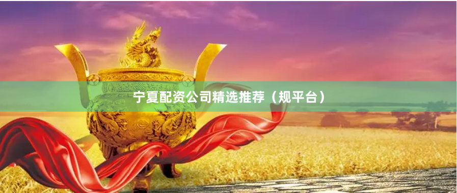 宁夏配资公司精选推荐（规平台）