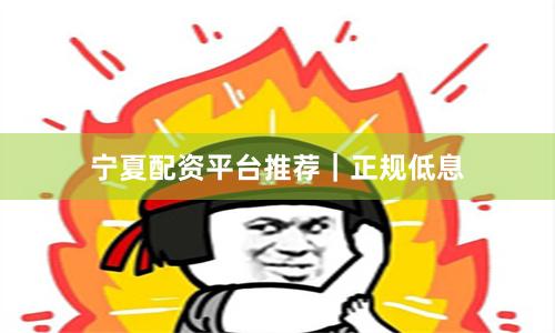 宁夏配资平台推荐｜正规低息