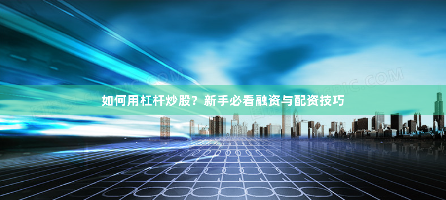 如何用杠杆炒股？新手必看融资与配资技巧