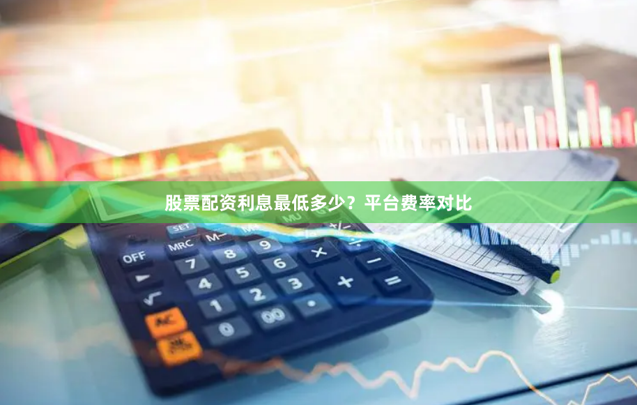 股票配资利息最低多少？平台费率对比