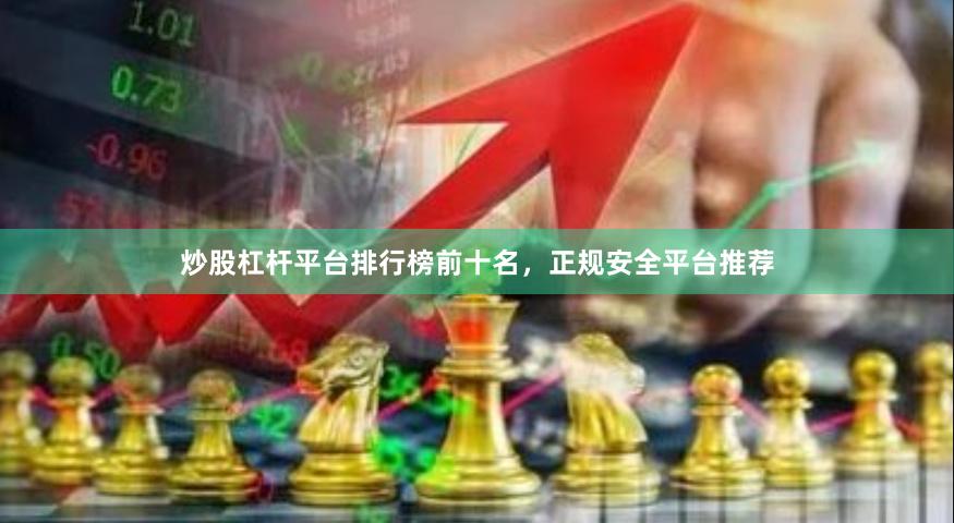 炒股杠杆平台排行榜前十名，正规安全平台推荐