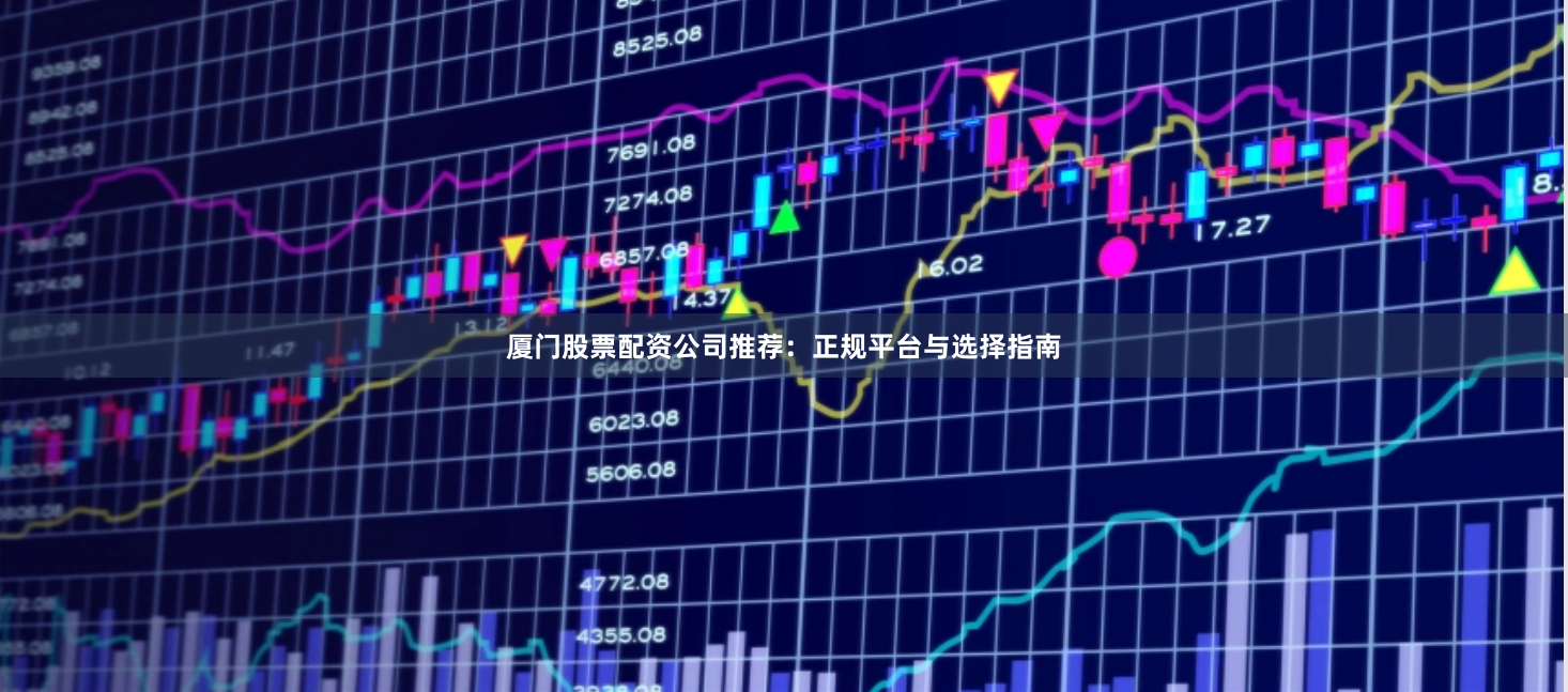 厦门股票配资公司推荐：正规平台与选择指南