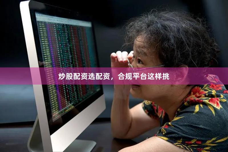 炒股配资选配资，合规平台这样挑