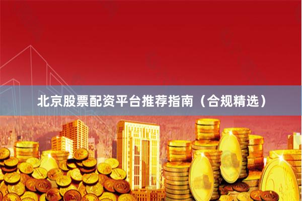 北京股票配资平台推荐指南（合规精选）