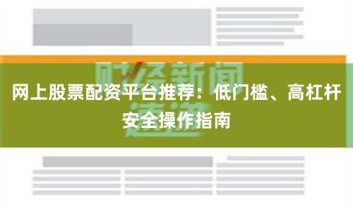 网上股票配资平台推荐：低门槛、高杠杆安全操作指南