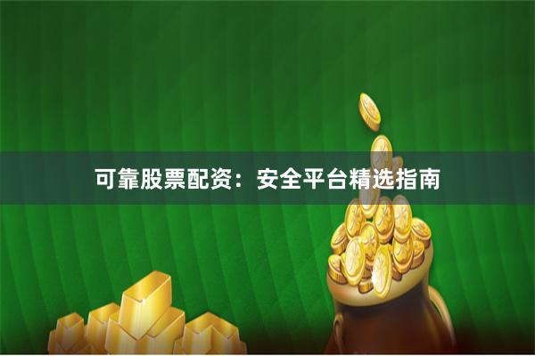 可靠股票配资：安全平台精选指南