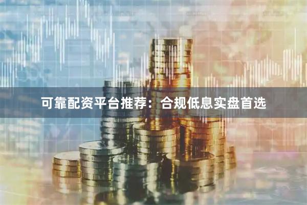 可靠配资平台推荐：合规低息实盘首选