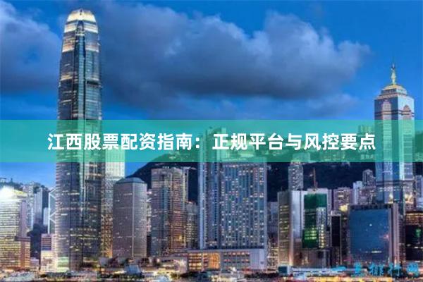 江西股票配资指南：正规平台与风控要点