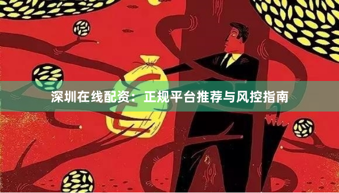 深圳在线配资：正规平台推荐与风控指南