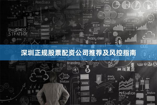 深圳正规股票配资公司推荐及风控指南