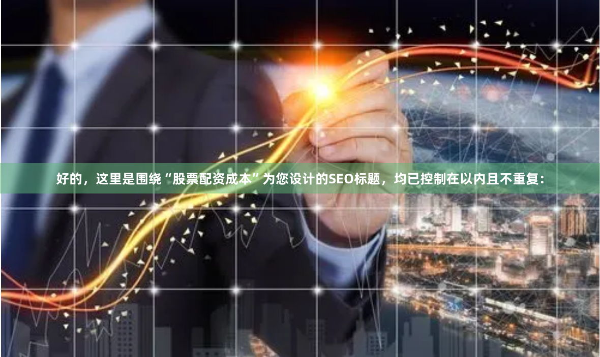 好的，这里是围绕“股票配资成本”为您设计的SEO标题，均已控制在以内且不重复：