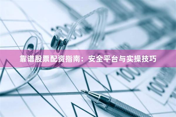 靠谱股票配资指南：安全平台与实操技巧