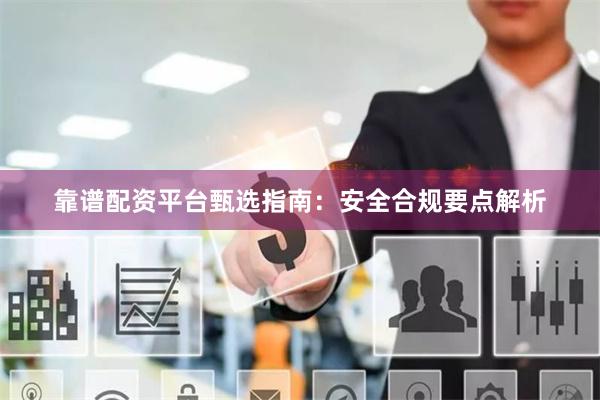 靠谱配资平台甄选指南:安全合规要点解析