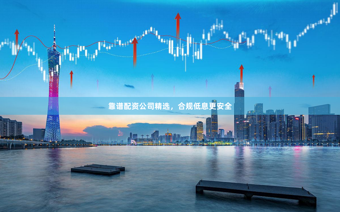 靠谱配资公司精选，合规低息更安全