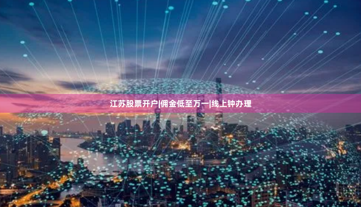 江苏股票开户|佣金低至万一|线上钟办理