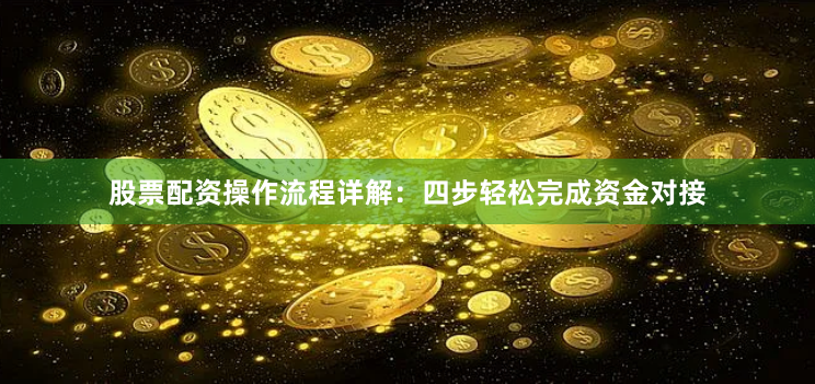 股票配资操作流程详解：四步轻松完成资金对接